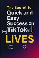 The Secret to Quick and Easy Success on TikTok: LIVES: Shortcut to Explosive Growth and Real-Time Income B0FNMQ79MZ Book Cover