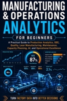 Manufacturing & Operations Analytics for Beginners: A Practical Guide to Production Analytics, OEE, Quality, Lean Manufacturing, Maintenance, Capacity Planning, AI, and Operational Excellence B0HH2SVGHJ Book Cover