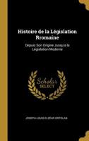 Histoire de la Législation Rromaine: Depuis Son Origine Jusqu'a la Législation Moderne 0469222468 Book Cover