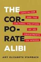 The Corporate Alibi: Capitalism and the Cultural Politics of U.S. Investments in Africa 0520394410 Book Cover