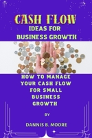 Cash Flow Ideas for Business Growth: How to Manage Your Cash Flow For Small Business Growth B0BYGWR83D Book Cover