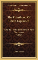 The Priesthood Of Christ Explained: And Its Truths Enforced, In Four Discourses 112091745X Book Cover