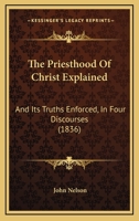 The Priesthood Of Christ Explained: And Its Truths Enforced, In Four Discourses 1167176316 Book Cover