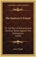 The Stutterer's Friend: Or the Plea of Humanity and Common Sense, Against Two Publications 1104401452 Book Cover
