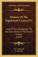 History Of The Eighteenth CenturyV2: And Of The Nineteenth, Till The Overthrow Of The French Empire 1166614395 Book Cover