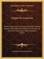 Alegato De Acusacion: Pronunciado Ante La Primera Sala Del Tribunal Superior Del Estado De Mexico El Dia Julio 18, 1874, Por Prisceliano Maria Gonzalez (1874) 1169616739 Book Cover