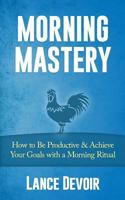 Morning Mastery: How to Be Productive & Achieve Your Goals with a Morning Ritual 150036682X Book Cover