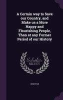 Certain Way to Save Our Country: And Make Us a More Happy and Flourishing People, Than at Any Former Period of Our History (Classic Reprint) 1013801822 Book Cover