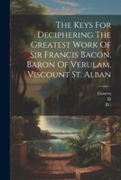 The Keys For Deciphering The Greatest Work Of Sir Francis Bacon, Baron Of Verulam, Viscount St. Alban 102238290X Book Cover