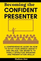 BECOMING THE CONFIDENT PRESENTER: A COMPREHENSIVE GUIDE ON HOW TO DITCH YOUR SPEECH ANXIETY AND UNLOCK THE SECRETS TO HIGHLY EFFECTIVE SPEAKING AND PRESENTATION SKILLS B0CR1RKX86 Book Cover