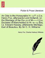 An Ode to the Honourable H---y F--x [i.e. Henry Fox, afterwards Lord Holland], on the Marriage of the Du---s of M-------r [i.e. Duchess of Manchester] ... Earl of Beaulieu. By Sir C. H. Williams. 1241020930 Book Cover