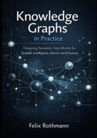 Knowledge Graphs in Practice: Designing Semantic Data Models for Scalable Intelligence, Search, and AI Systems B0GG6YLFT2 Book Cover