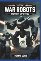 War Robots Frontier Game Guide: Unleash the Mech Mayhem and Dominate the Battlefield B0DZVGR6GC Book Cover