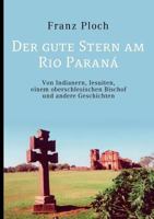 Der gute Stern am Rio Paraná: Von Indianern, Jesuiten, einem oberschlesischen Bischof und andere Geschichten 3837022757 Book Cover