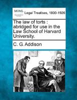 The law of torts / by C.G. Addison ; abridged for use in the Law School of Harvard University. 1240070519 Book Cover