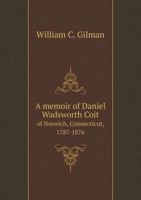 A Memoir of Daniel Wadsworth Coit of Norwich, Connecticut, 1787-1876 1021993182 Book Cover