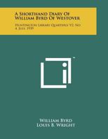 A Shorthand Diary Of William Byrd Of Westover: Huntington Library Quarterly V2, No. 4, July, 1939 1258069164 Book Cover