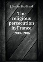 The religious persecution in France 1900-1906 1512079359 Book Cover