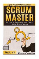 Agile Project Management: Scrum Master: 21 Tips to Facilitate and Coach Agile Scrum Teams (scrum master, scrum, agile development, agile software development) 1534764224 Book Cover