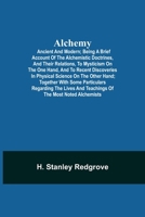 Alchemy, ancient and modern: Being a brief account of the alchemistic doctrines, and their relations, to mysticism on the one hand, and to recent discoveries ... and teachings of the most noted alchem 1544287534 Book Cover