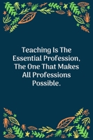 Teaching Is The Essential Profession, The One That Makes All Professions Possible: 100 Pages 6'' x 9'' Lined Writing Paper Perfect Gift For Teacher 1707858977 Book Cover