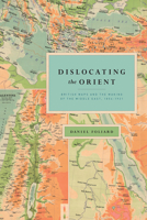 Dislocating the Orient: British Maps and the Making of the Middle East, 1854-1921 022675572X Book Cover