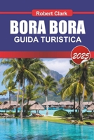 BORA BORA GUIDA TURISTICA 2025: Scopri le lagune turchesi gioiello della Polinesia francese, i bungalow sull'acqua e il massimo del lusso (Italian Edition) B0DSC318CH Book Cover