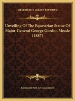 Unveiling of the Equestrian Statue of Major-General George Gordon Meade, Fairmount Park, Philadelphia: Tuesday, October 18th, 1887 (Classic Reprint) 1162240369 Book Cover