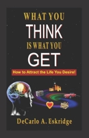 What You Think Is What You Get: Simple Keys to Turn Your Dreams into Reality 1493743929 Book Cover