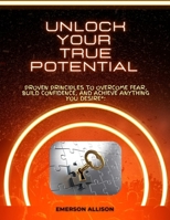 Unlock Your True Potential: Proven Principles to Overcome Fear, Build Confidence, and Achieve Anything You Desire B0GFLXCBCT Book Cover