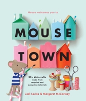 Mousetown: 30+ Kids Crafts Made from Recycled and Everyday Materials 1454952156 Book Cover