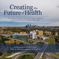 Creating the Future of Health : The University of Calgary Faculty of Medicine, 1967-2012 1773851640 Book Cover