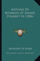 Antoine De Bourbon Et Jeanne D'Albret V4 (1886) 1166785556 Book Cover