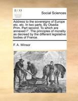 Address to the sovereigns of Europe etc. etc. In two parts. By Obadia Prim. Part second. To which are annexed I°. The principles of morality as decreed by the different legislative bodies of France. 1170786995 Book Cover