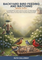 Backyard Bird Feeding and Watching Made Easy: A Complete Beginner's Guide to Attracting, Feeding, and Safely Watching Backyard Birds -- Learn Which ... Simple Habits to Keep Birds Healthy and Happy B0H6SBTJRW Book Cover