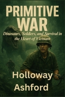 Primitive War 2025: Dinosaurs, Soldiers, and Survival in the Heart of Vietnam B0FMYHS9D5 Book Cover