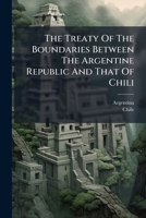 The Treaty Of The Boundaries Between The Argentine Republic And That Of Chili... 1276811403 Book Cover