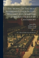 The Works Of The Most Reverend Father In God, William Laud, Sometime Lord Archbishop Of Canterbury: Pt. 1. History Of His Chancellorship, Etc 1022347977 Book Cover