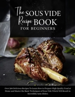 The Sous Vide Recipe Book for beginners: Over 500 Delicious Recipes To Learn How to Prepare High Quality Food at Home and Master the Basic Techniques ... tasty dishes. - June 2021 Edition - 1802782168 Book Cover