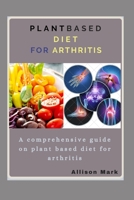 PLANT BASED DIET FOR ARTHRITIS: A comprehensive guide on plant based diet for arthritis B08KW7FWMX Book Cover