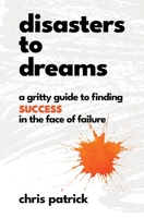 Disasters To Dreams: A Gritty Guide to Finding Success In The Face Of Failure 0578954540 Book Cover