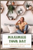 Maximize Your Day: Guide To Declutter Your Life And Organize Your Life: Where To Start Decluttering B09CFVJGDX Book Cover
