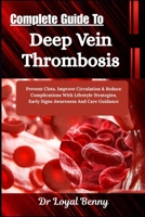 Complete Guide To Deep Vein Thrombosis: Prevent Clots, Improve Circulation & Reduce Complications With Lifestyle Strategies, Early Signs Awareness And Care Guidance B0HBM26M6X Book Cover
