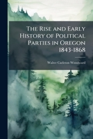 The Rise and Early History of Political Parties in Oregon 1843-1868 1177738708 Book Cover