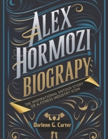 Alex Hormozi Biography: The Inspirational Untold Story of a Fitness Industry Icon B0DQVH6F8M Book Cover