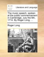 The music speech, spoken at the public commencement in Cambridge, July the 6th, 1714. By Roger Long, ... 1245710117 Book Cover