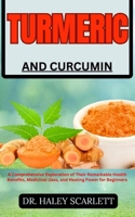 TURMERIC AND CURCUMIN: A Comprehensive Exploration of Their Remarkable Health Benefits, Medicinal Uses, and Healing Power for Beginners B0CNKW72RC Book Cover
