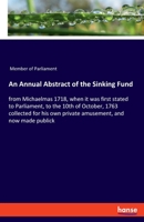 An annual abstract of the sinking fund, from Michaelmas 1718, when it was first stated to Parliament, to the 10th of October, 1763. By a member of Parliament, many years in the Treasury. ... 3337950906 Book Cover