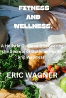 Fitness and Wellness.: A Holistic Guide to Discovering the Secrets of Optimal Health and Wellness" B0CVNSTR18 Book Cover