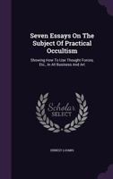 Seven Essays On The Subject Of Practical Occultism: Showing How To Use Thought Forces, Etc., In All Business And Art 1347587888 Book Cover